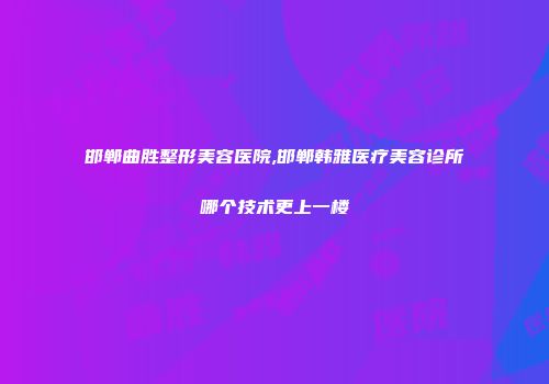 邯郸曲胜整形美容医院,邯郸韩雅医疗美容诊所哪个技术更上一楼