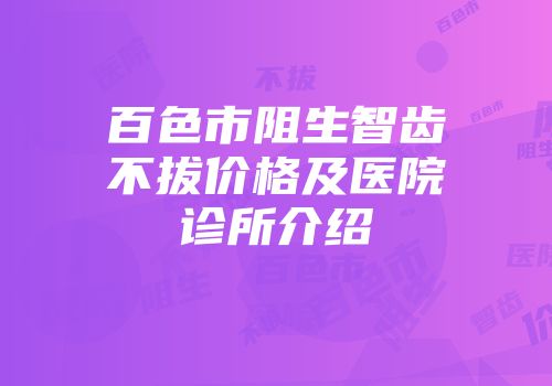 百色市阻生智齿不拔价格及医院诊所介绍