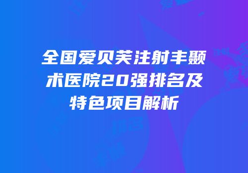全国爱贝芙注射丰颞术医院20强排名及特色项目解析