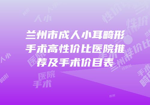 兰州市成人小耳畸形手术高性价比医院推荐及手术价目表