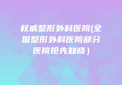 权威整形外科医院(全国整形外科医院部分医院抢先知晓）