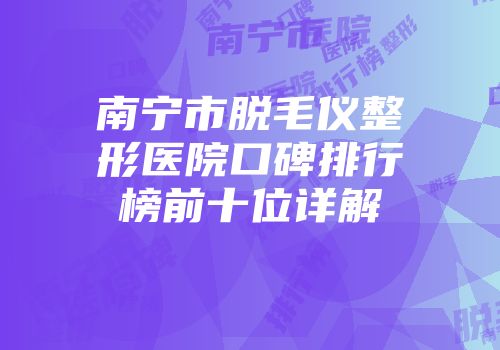 南宁市脱毛仪整形医院口碑排行榜前十位详解