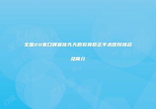 全国20家口碑最佳先天唇裂鼻矫正手术医院排名及简介