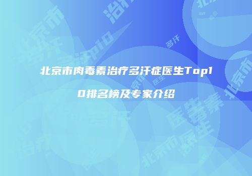 北京市肉毒素治疗多汗症医生Top10排名榜及专家介绍