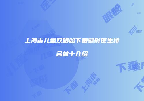 上海市儿童双眼睑下垂整形医生排名前十介绍