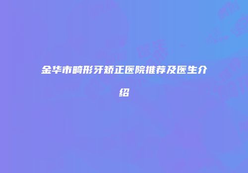 金华市畸形牙矫正医院推荐及医生介绍
