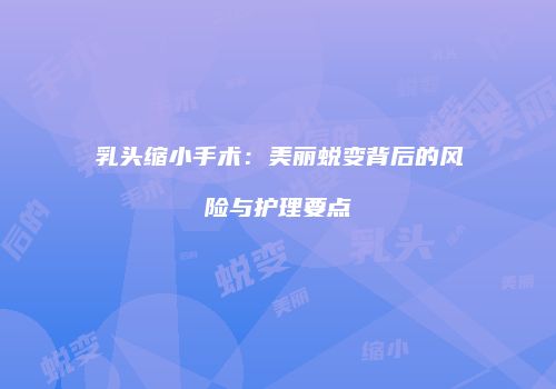 乳头缩小手术：美丽蜕变背后的风险与护理要点