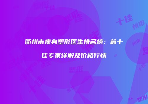 衢州市瘦身塑形医生排名榜：前十佳专家详解及价格行情
