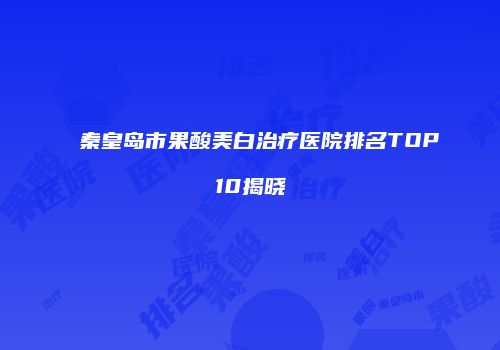 秦皇岛市果酸美白治疗医院排名TOP10揭晓