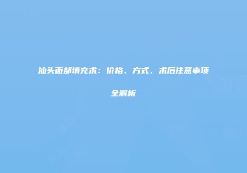 汕头面部填充术：价格、方式、术后注意事项全解析