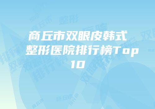 商丘市双眼皮韩式整形医院排行榜Top10