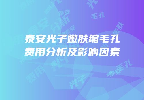 泰安光子嫩肤缩毛孔费用分析及影响因素