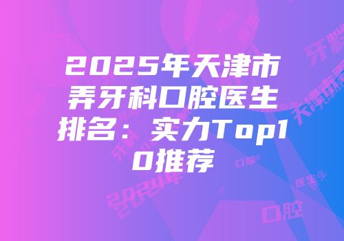 2025年天津市弄牙科口腔医生排名：实力Top10推荐