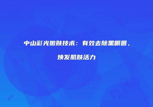 中山彩光嫩肤技术：有效去除黑眼圈，焕发肌肤活力