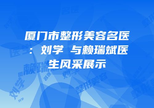 厦门市整形美容名医：刘学勍与赖瑞斌医生风采展示