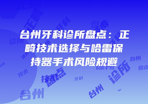 台州牙科诊所盘点：正畸技术选择与哈雷保持器手术风险规避