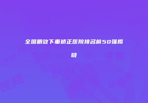 全国眼敛下垂矫正医院排名前50强揭晓