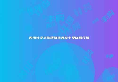 四川针灸丰胸医院排名前十及详细介绍