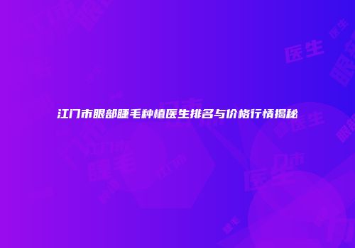 江门市眼部睫毛种植医生排名与价格行情揭秘