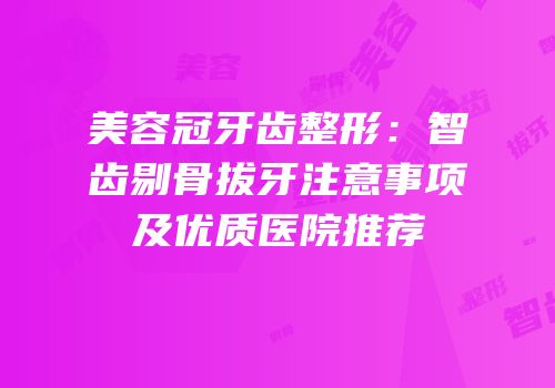美容冠牙齿整形：智齿剔骨拔牙注意事项及优质医院推荐