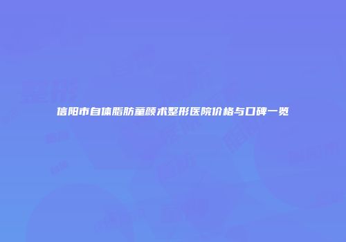 信阳市自体脂肪童颜术整形医院价格与口碑一览