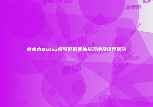 南京市Botox瘦腿整形医生排名榜及推荐医院