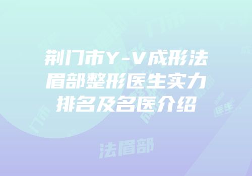 荆门市Y-V成形法眉部整形医生实力排名及名医介绍