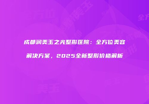 成都润美玉之光整形医院：全方位美容解决方案，2025全新整形价格解析