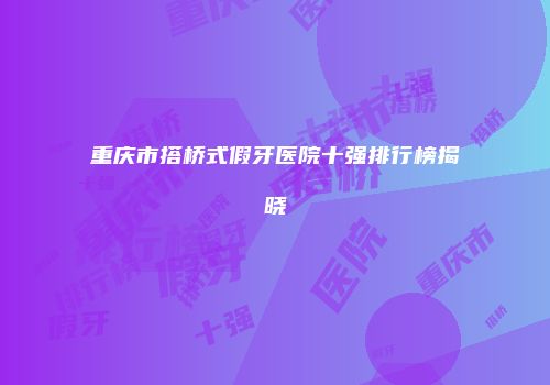 重庆市搭桥式假牙医院十强排行榜揭晓
