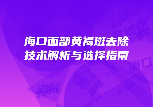 海口面部黄褐斑去除技术解析与选择指南