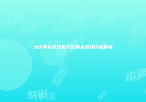 大庆市木偶纹整形医院排名及详细解析