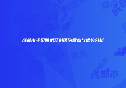 成都市半切除术牙科医院盘点与优势分析