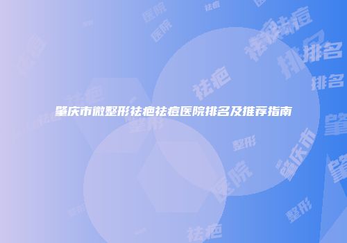 肇庆市微整形祛疤祛痘医院排名及推荐指南