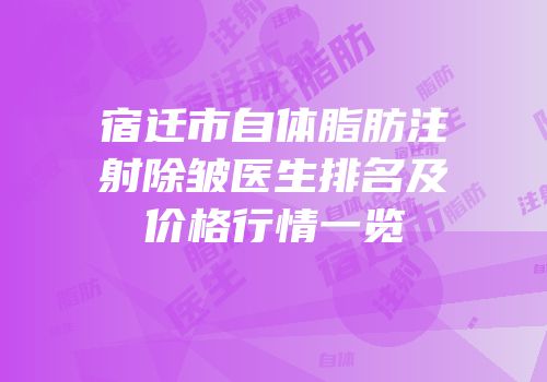 宿迁市自体脂肪注射除皱医生排名及价格行情一览