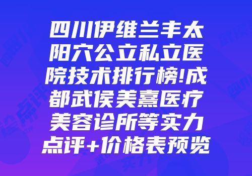 四川伊维兰丰太阳穴公立私立医院技术排行榜!成都武侯美熹医疗美容诊所等实力点评+价格表预览