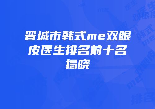 晋城市韩式me双眼皮医生排名前十名揭晓
