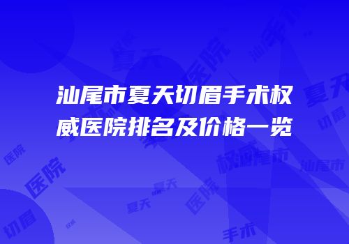 汕尾市夏天切眉手术权威医院排名及价格一览