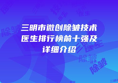 三明市微创除皱技术医生排行榜前十强及详细介绍