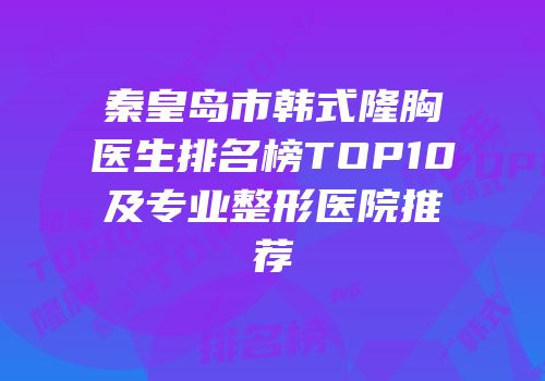 秦皇岛市韩式隆胸医生排名榜TOP10及专业整形医院推荐
