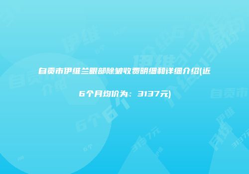 自贡市伊维兰眼部除皱收费明细和详细介绍(近6个月均价为：3137元)