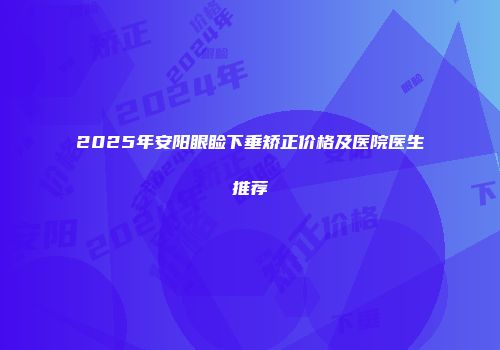 2025年安阳眼睑下垂矫正价格及医院医生推荐