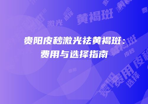 贵阳皮秒激光祛黄褐斑：费用与选择指南