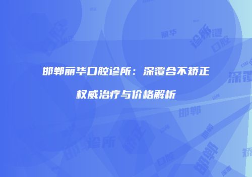 邯郸丽华口腔诊所：深覆合不矫正权威治疗与价格解析