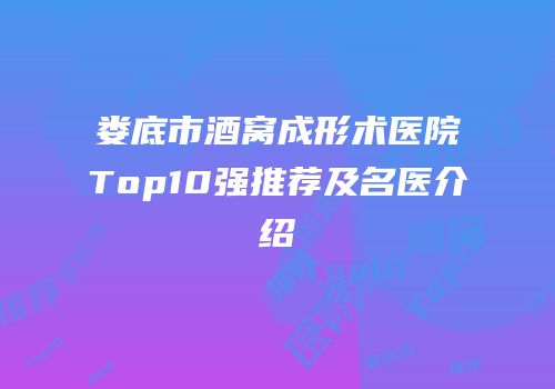 娄底市酒窝成形术医院Top10强推荐及名医介绍