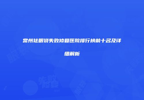 常州祛眼袋失败修复医院排行榜前十名及详细解析