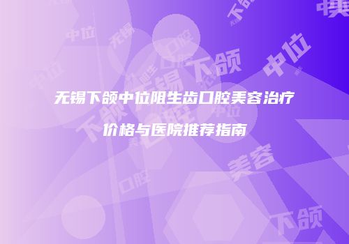 无锡下颌中位阻生齿口腔美容治疗价格与医院推荐指南