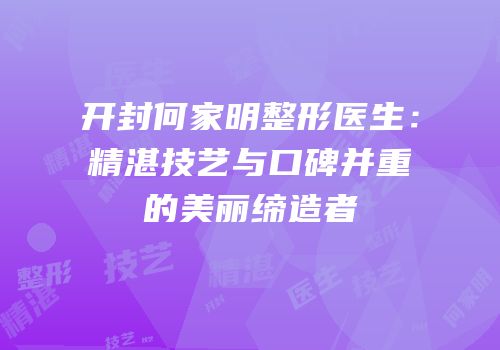 开封何家明整形医生：精湛技艺与口碑并重的美丽缔造者
