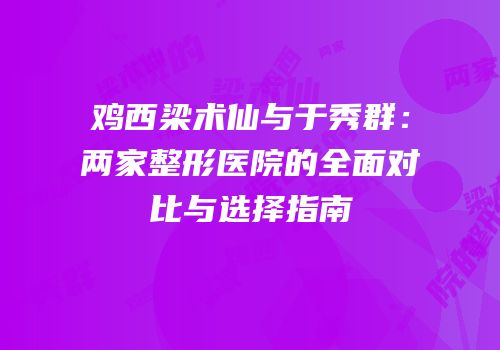 鸡西梁术仙与于秀群：两家整形医院的全面对比与选择指南