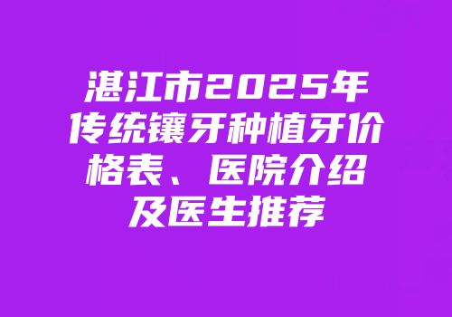 湛江市2025年传统镶牙种植牙价格表、医院介绍及医生推荐