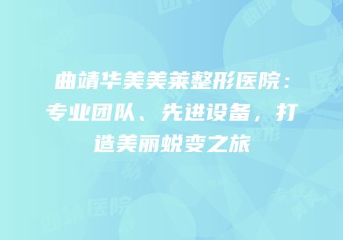 曲靖华美美莱整形医院：专业团队、先进设备，打造美丽蜕变之旅